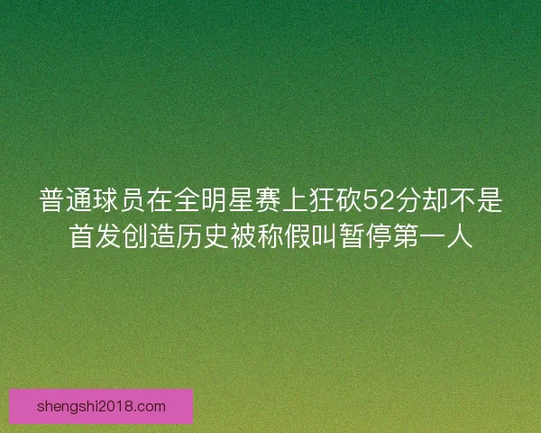 普通球员在全明星赛上狂砍52分却不是首发创造历史被称假叫暂停第一人