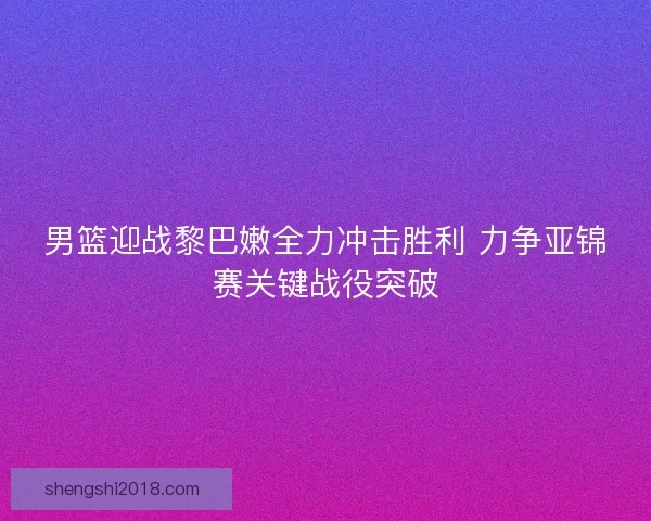 男篮迎战黎巴嫩全力冲击胜利 力争亚锦赛关键战役突破