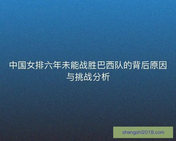 中国女排六年未能战胜巴西队的背后原因与挑战分析