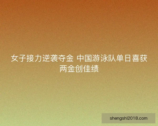 女子接力逆袭夺金 中国游泳队单日喜获两金创佳绩